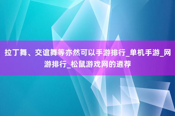 拉丁舞、交谊舞等亦然可以手游排行_单机手游_网游排行_松鼠游戏网的遴荐
