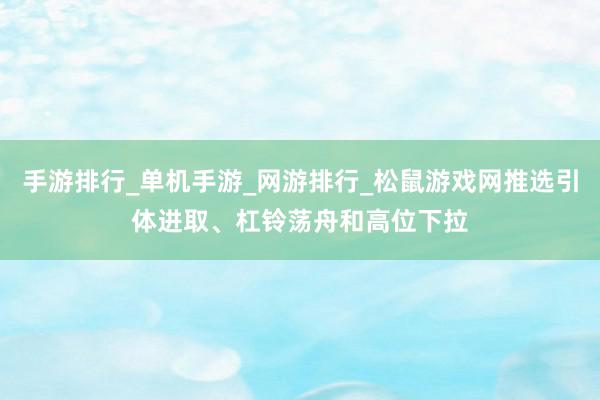 手游排行_单机手游_网游排行_松鼠游戏网推选引体进取、杠铃荡舟和高位下拉